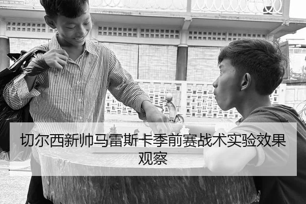 切尔西新帅马雷斯卡季前赛战术实验效果观察