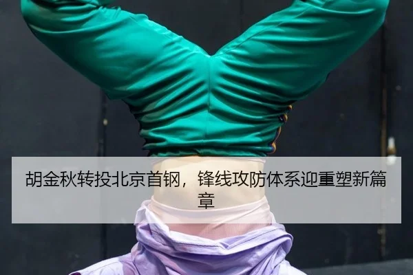 胡金秋转投北京首钢，锋线攻防体系迎重塑新篇章