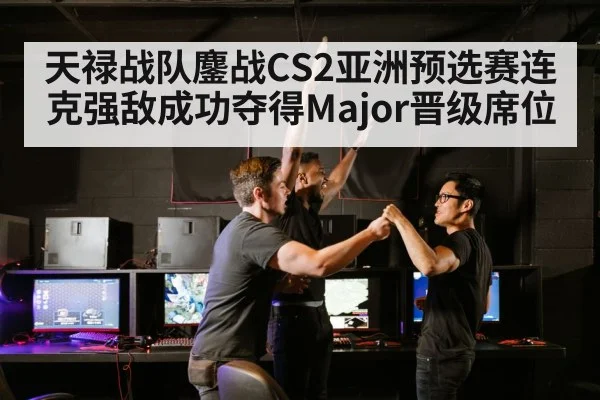 天禄战队鏖战CS2亚洲预选赛连克强敌成功夺得Major晋级席位