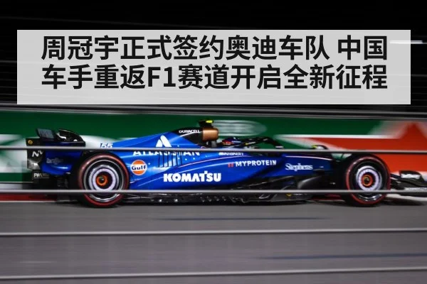周冠宇正式签约奥迪车队 中国车手重返F1赛道开启全新征程