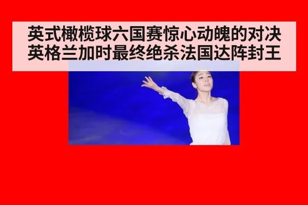 英式橄榄球六国赛惊心动魄的对决英格兰加时最终绝杀法国达阵封王