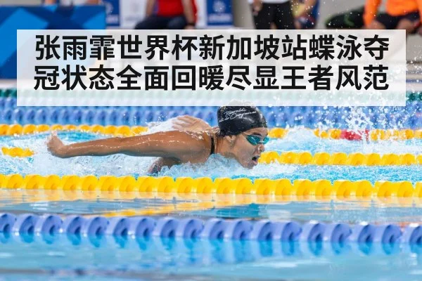 张雨霏世界杯新加坡站蝶泳夺冠状态全面回暖尽显王者风范