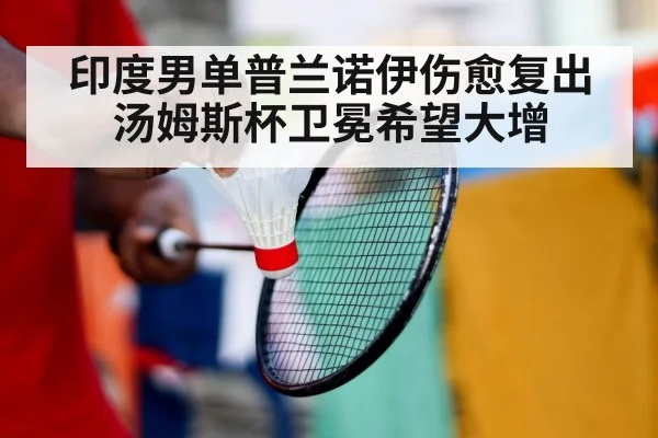 印度男单普兰诺伊伤愈复出汤姆斯杯卫冕希望大增