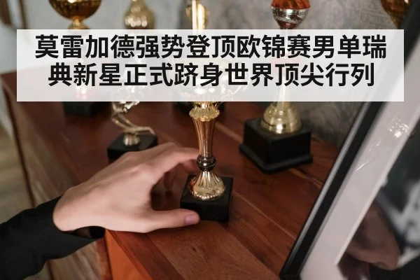 莫雷加德强势登顶欧锦赛男单瑞典新星正式跻身世界顶尖行列