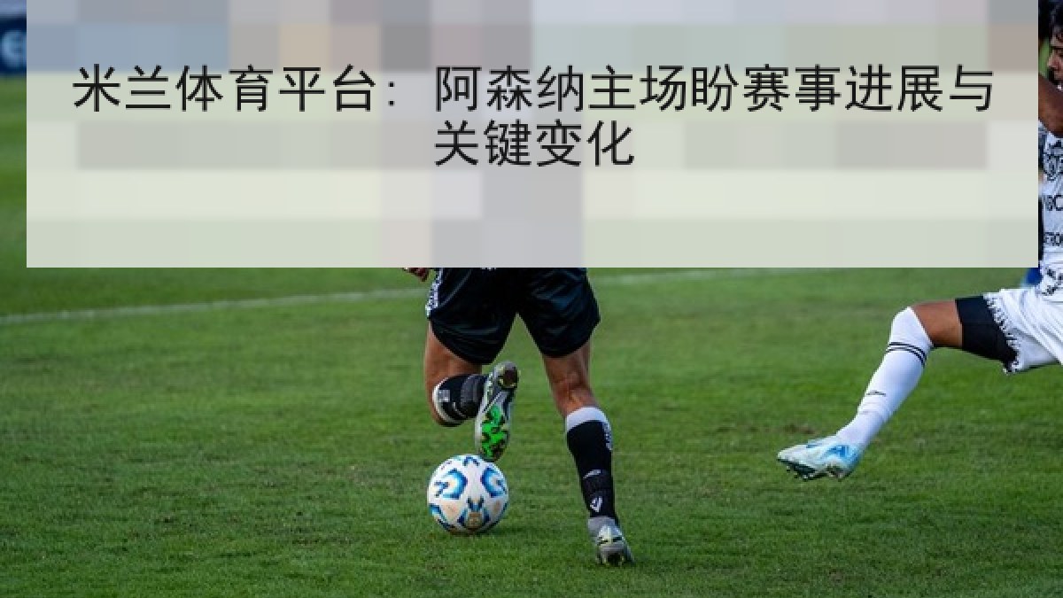 米兰体育平台: 阿森纳主场盼赛事进展与关键变化 米兰体育平台: 阿森纳主场盼赛事进展与关键变化